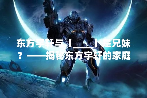 东方宇轩与【____】是兄妹？——揭秘东方宇轩的家庭背景