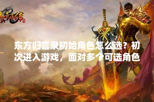 东方归言录初始角色怎么选？初次进入游戏，面对多个可选角色，该如何选择？本文将为大家详细介绍如何选取适合自己的初期角色。