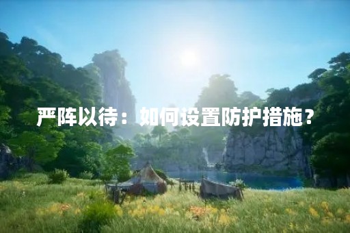 严阵以待：如何设置防护措施？