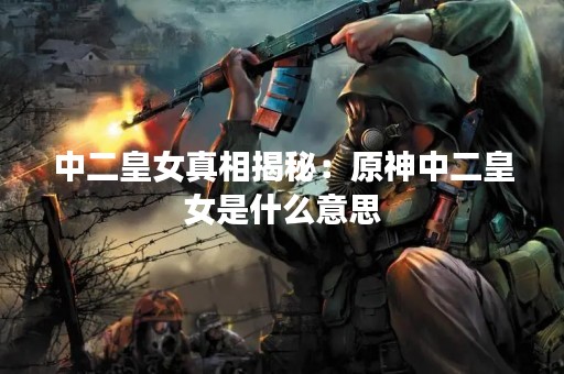 中二皇女真相揭秘：原神中二皇女是什么意思