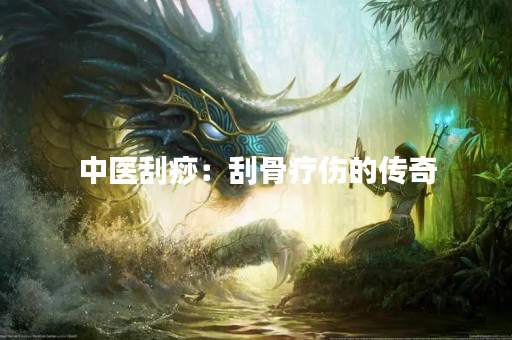中医刮痧：刮骨疗伤的传奇