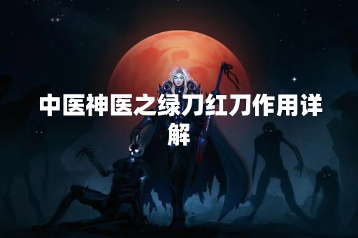 中医神医之绿刀红刀作用详解