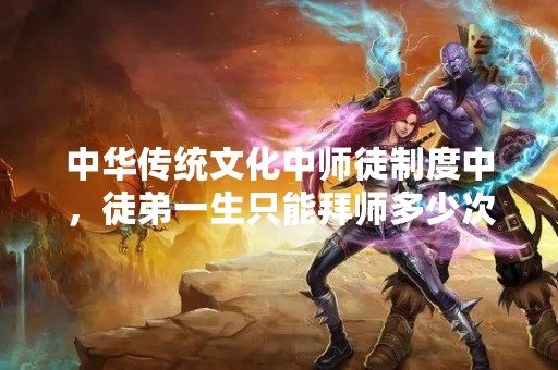 中华传统文化中师徒制度中，徒弟一生只能拜师多少次？
