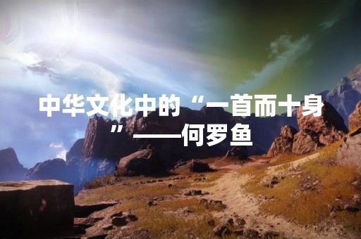 中华文化中的“一首而十身”——何罗鱼