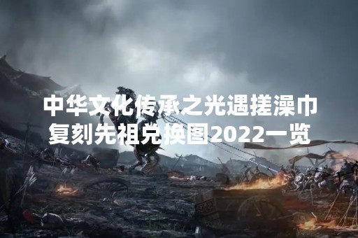 中华文化传承之光遇搓澡巾复刻先祖兑换图2022一览