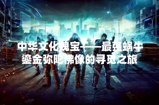 中华文化瑰宝——最强蜗牛鎏金弥陀佛像的寻觅之旅