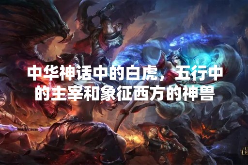 中华神话中的白虎，五行中的主宰和象征西方的神兽