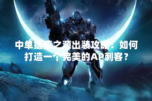 中单瘟疫之源出装攻略：如何打造一个完美的AP刺客？