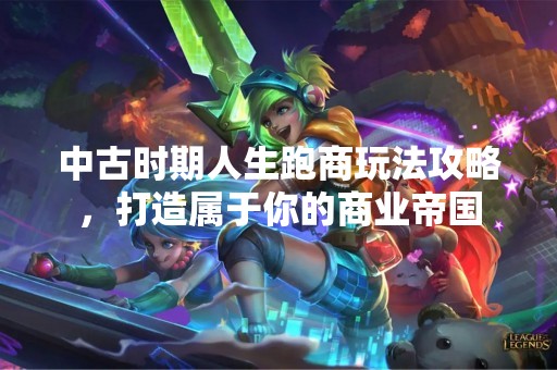 中古时期人生跑商玩法攻略，打造属于你的商业帝国