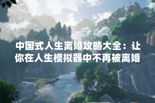 中国式人生离婚攻略大全：让你在人生模拟器中不再被离婚困扰