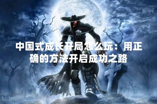 中国式成长开局怎么玩：用正确的方法开启成功之路