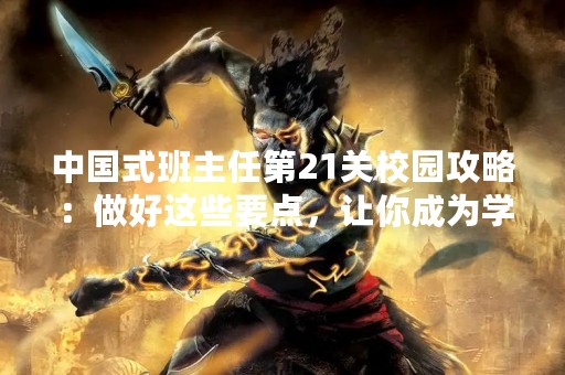 中国式班主任第21关校园攻略：做好这些要点，让你成为学生心目中的“班主任大人”