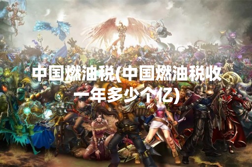 中国燃油税(中国燃油税收一年多少个亿)