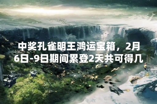 中奖孔雀明王鸿运宝箱，2月6日-9日期间累登2天共可得几个？