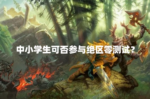 中小学生可否参与绝区零测试？