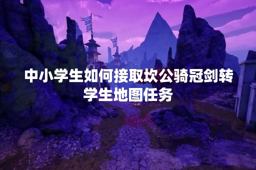 中小学生如何接取坎公骑冠剑转学生地图任务