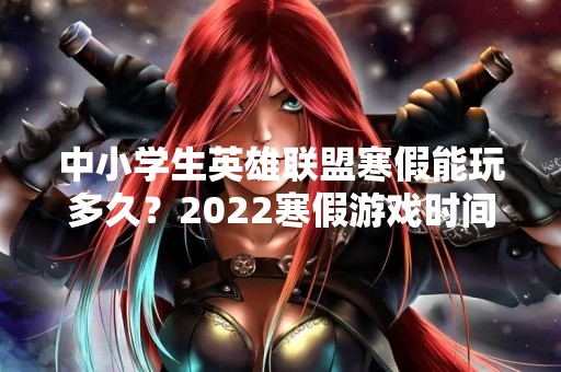 中小学生英雄联盟寒假能玩多久？2022寒假游戏时间限制详解