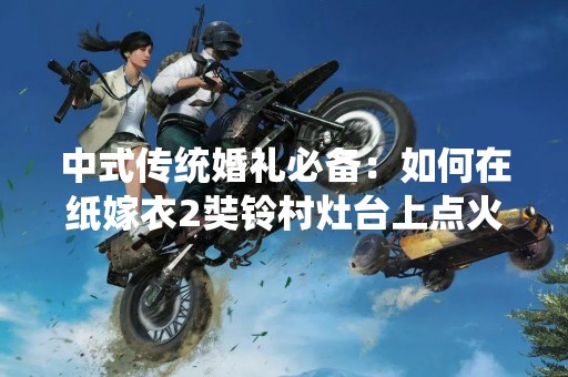 中式传统婚礼必备：如何在纸嫁衣2奘铃村灶台上点火？
