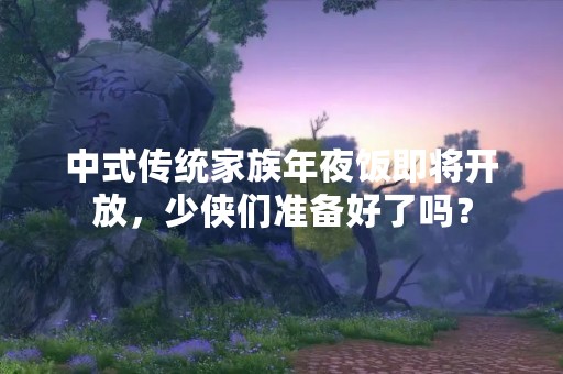 中式传统家族年夜饭即将开放，少侠们准备好了吗？
