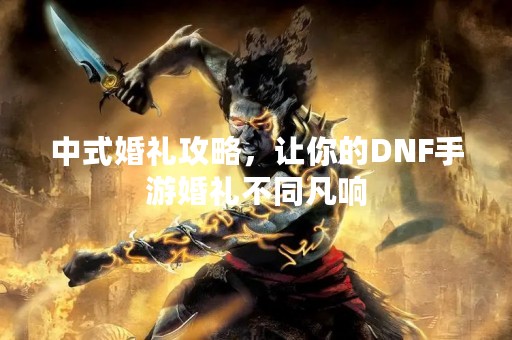 中式婚礼攻略，让你的DNF手游婚礼不同凡响