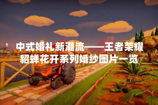 中式婚礼新潮流——王者荣耀貂蝉花开系列婚纱图片一览