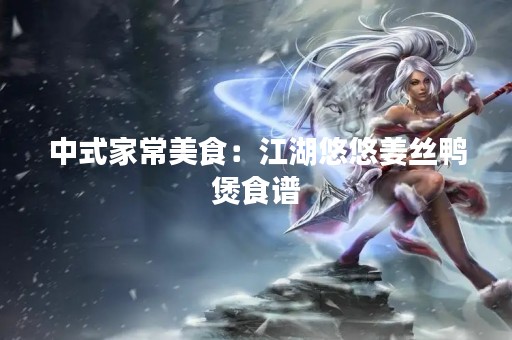 中式家常美食：江湖悠悠姜丝鸭煲食谱