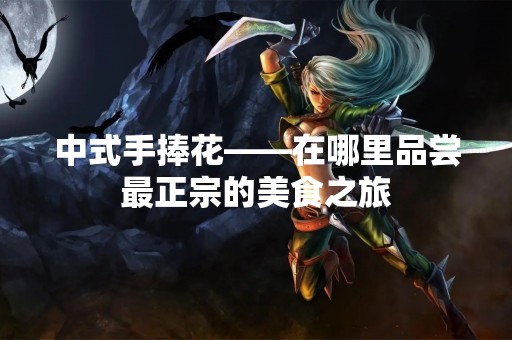中式手捧花——在哪里品尝最正宗的美食之旅
