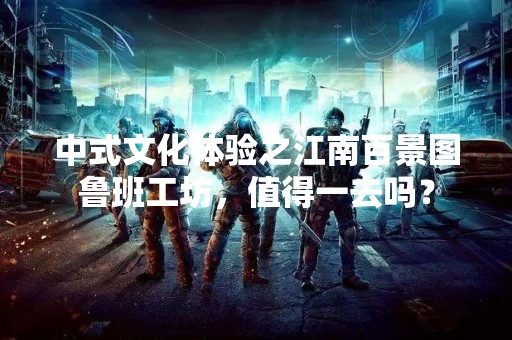 中式文化体验之江南百景图鲁班工坊，值得一去吗？