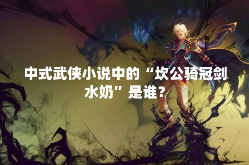 中式武侠小说中的“坎公骑冠剑水奶”是谁？