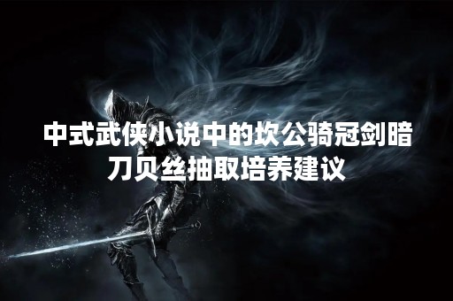 中式武侠小说中的坎公骑冠剑暗刀贝丝抽取培养建议