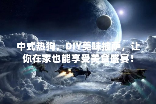 中式热狗，DIY美味披萨，让你在家也能享受美食盛宴！