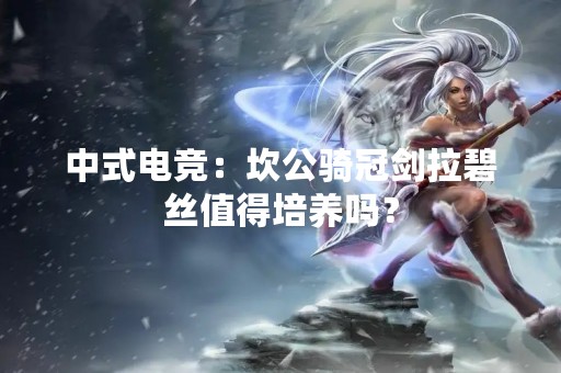 中式电竞：坎公骑冠剑拉碧丝值得培养吗？