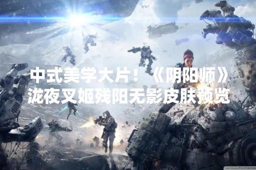 中式美学大片！《阴阳师》泷夜叉姬残阳无影皮肤预览