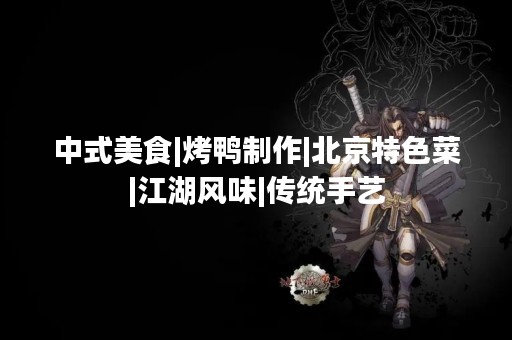 中式美食|烤鸭制作|北京特色菜|江湖风味|传统手艺
