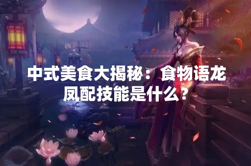 中式美食大揭秘：食物语龙凤配技能是什么？