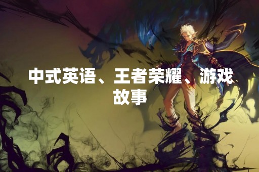 中式英语、王者荣耀、游戏故事