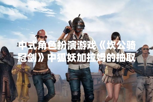 中式角色扮演游戏《坎公骑冠剑》中狐妖加拉姆的抽取培养攻略