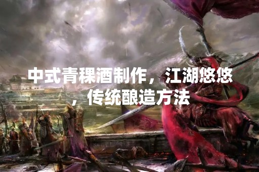 中式青稞酒制作，江湖悠悠，传统酿造方法