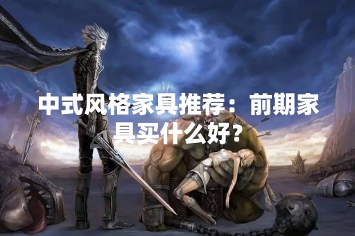中式风格家具推荐：前期家具买什么好？