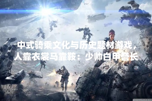 中式骑乘文化与历史题材游戏，人靠衣裳马靠鞍：少帅白甲誉长安