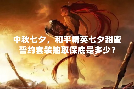 中秋七夕，和平精英七夕甜蜜誓约套装抽取保底是多少？