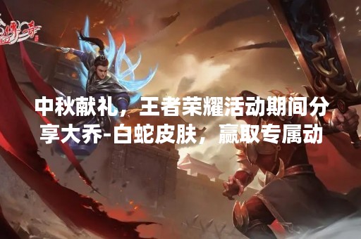 中秋献礼，王者荣耀活动期间分享大乔-白蛇皮肤，赢取专属动作