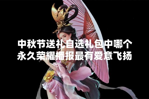 中秋节送礼自选礼包中哪个永久荣耀播报最有爱意飞扬？