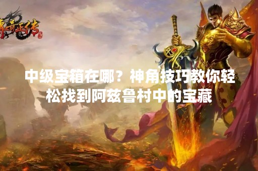 中级宝箱在哪？神角技巧教你轻松找到阿兹鲁村中的宝藏