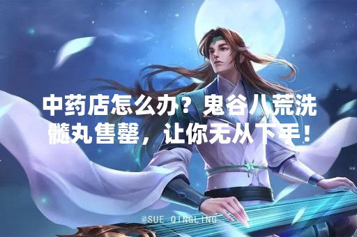 中药店怎么办？鬼谷八荒洗髓丸售罄，让你无从下手！
