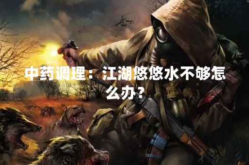 中药调理：江湖悠悠水不够怎么办？