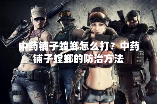 中药铺子螳螂怎么打？中药铺子螳螂的防治方法