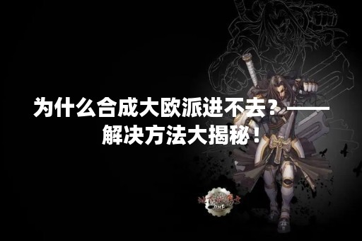 为什么合成大欧派进不去？——解决方法大揭秘！