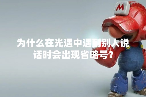 为什么在光遇中遇到别人说话时会出现省略号？