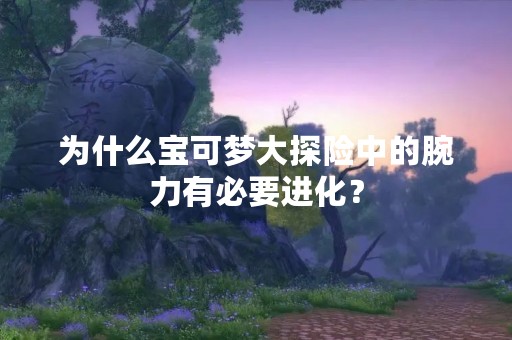 为什么宝可梦大探险中的腕力有必要进化？